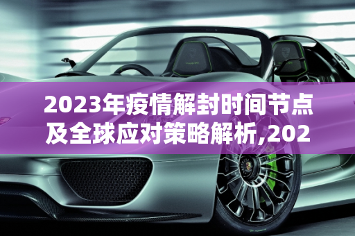 2023年疫情解封时间节点及全球应对策略解析,2023年疫情解封时间节点及全球应对策略解析