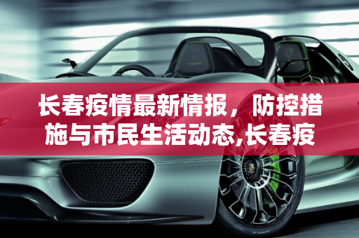 长春疫情最新情报，防控措施与市民生活动态,长春疫情最新情报
