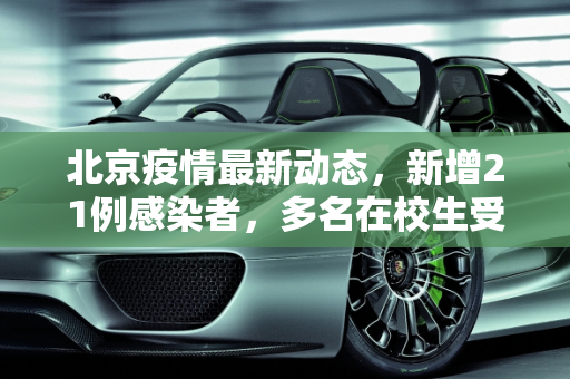 北京疫情最新动态，新增21例感染者，多名在校生受波及,北京新增21例感染者含多名在校生