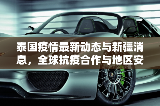 泰国疫情最新动态与新疆消息，全球抗疫合作与地区安全,泰国疫情最新新疆消息新闻