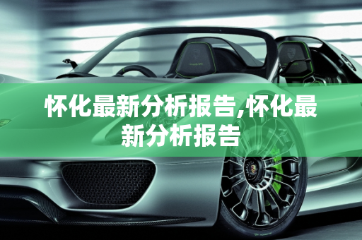 怀化最新分析报告,怀化最新分析报告