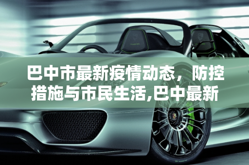 巴中市最新疫情动态，防控措施与市民生活,巴中最新疫情情况