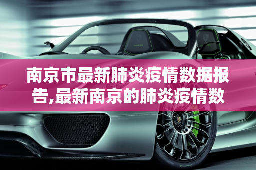 南京市最新肺炎疫情数据报告,最新南京的肺炎疫情数据
