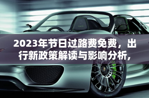 2023年节日过路费免费，出行新政策解读与影响分析,过路费免费节日2023