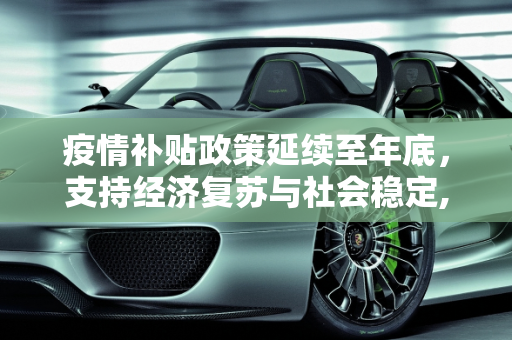 疫情补贴政策延续至年底，支持经济复苏与社会稳定,疫情补贴政策延长至年底