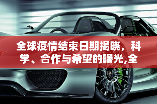 全球疫情结束日期揭晓，科学、合作与希望的曙光,全球疫情结束日期揭晓