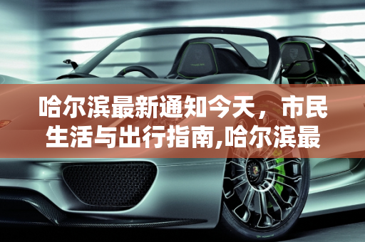 哈尔滨最新通知今天，市民生活与出行指南,哈尔滨最新通知今天
