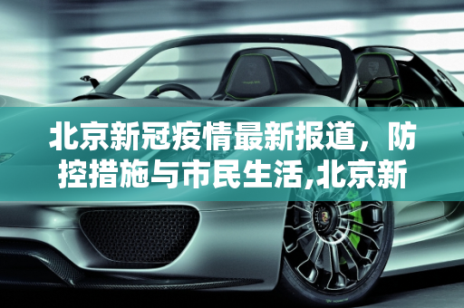 北京新冠疫情最新报道，防控措施与市民生活,北京新冠疫情最新报道