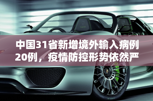 中国31省新增境外输入病例20例，疫情防控形势依然严峻,31省新增境外20例