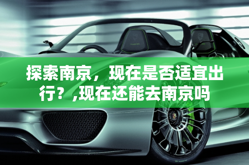 探索南京，现在是否适宜出行？,现在还能去南京吗