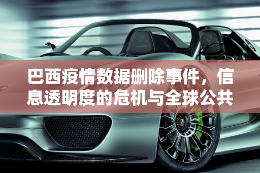 巴西疫情数据删除事件，信息透明度的危机与全球公共卫生的挑战,巴西大量删除疫情数据