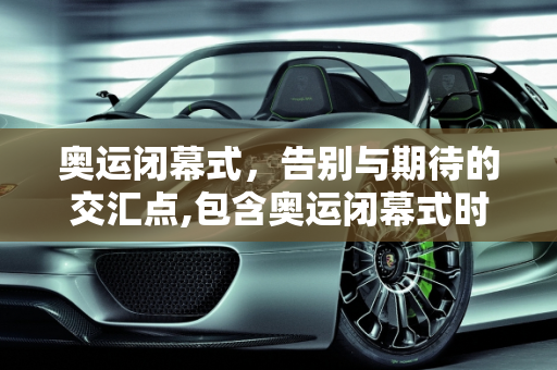 奥运闭幕式，告别与期待的交汇点,包含奥运闭幕式时间的词条