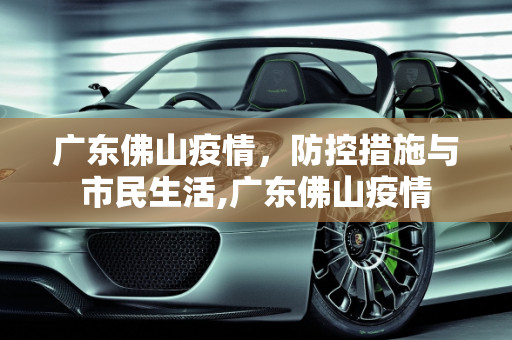 广东佛山疫情，防控措施与市民生活,广东佛山疫情