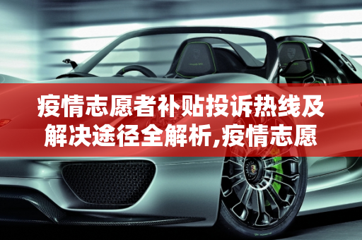 疫情志愿者补贴投诉热线及解决途径全解析,疫情志愿者补贴投诉热线及解决途径全解析