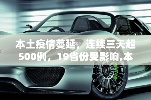 本土疫情蔓延，连续三天超500例，19省份受影响,本土感染连续3天超500例 涉19省份