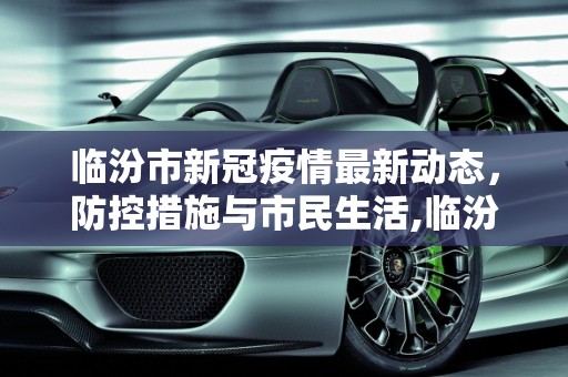 临汾市新冠疫情最新动态，防控措施与市民生活,临汾新冠疫情最新消息