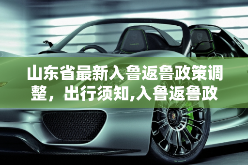 山东省最新入鲁返鲁政策调整，出行须知,入鲁返鲁政策有变