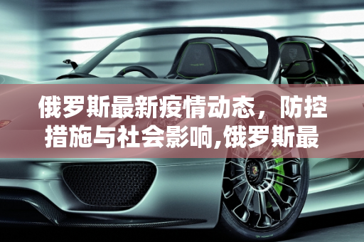 俄罗斯最新疫情动态，防控措施与社会影响,饿罗斯最新疫情消息
