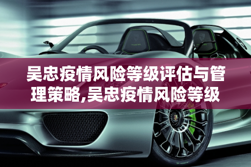 吴忠疫情风险等级评估与管理策略,吴忠疫情风险等级