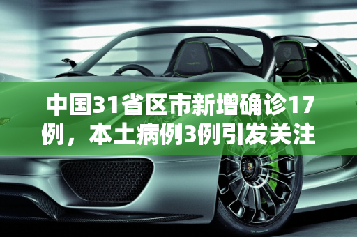 中国31省区市新增确诊17例，本土病例3例引发关注,31省区市新增确诊17例含本土3例