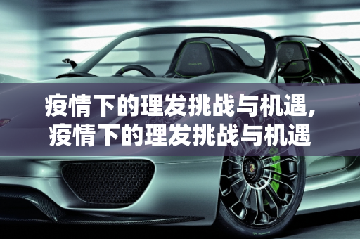 疫情下的理发挑战与机遇,疫情下的理发挑战与机遇