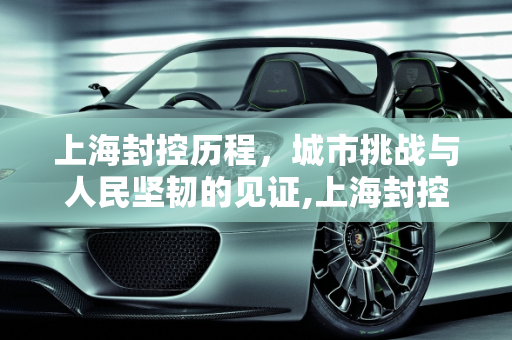 上海封控历程，城市挑战与人民坚韧的见证,上海封控历程
