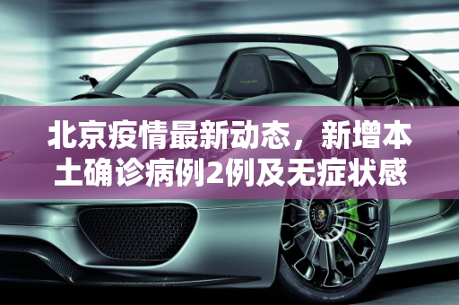 北京疫情最新动态，新增本土确诊病例2例及无症状感染者1例,北京新增本土确诊2例无症状1例