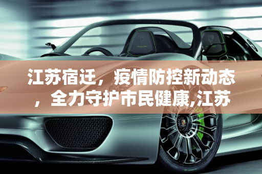 江苏宿迁，疫情防控新动态，全力守护市民健康,江苏宿迁疫情最新消息