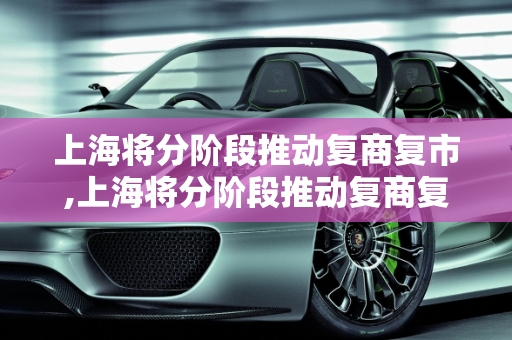 上海将分阶段推动复商复市,上海将分阶段推动复商复市