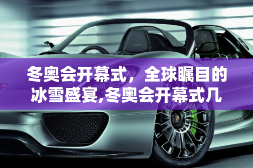 冬奥会开幕式，全球瞩目的冰雪盛宴,冬奥会开幕式几点