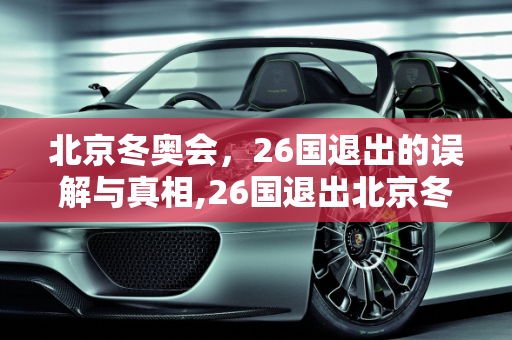 北京冬奥会，26国退出的误解与真相,26国退出北京冬奥会的简单介绍