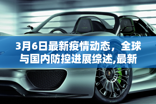 3月6日最新疫情动态，全球与国内防控进展综述,最新疫情3.6