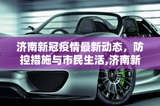 济南新冠疫情最新动态，防控措施与市民生活,济南新冠疫情最新消息