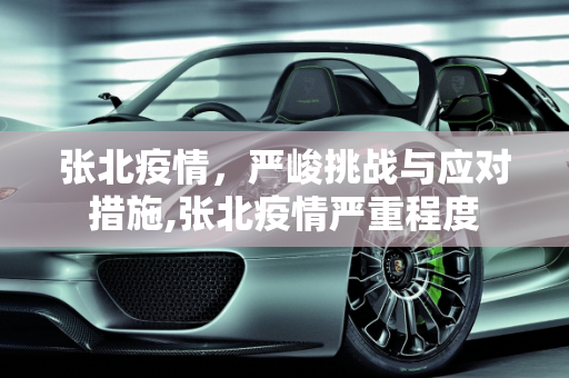 张北疫情，严峻挑战与应对措施,张北疫情严重程度