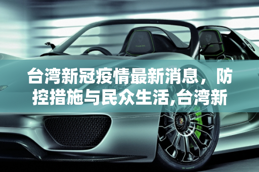 台湾新冠疫情最新消息，防控措施与民众生活,台湾新冠疫情最新消息