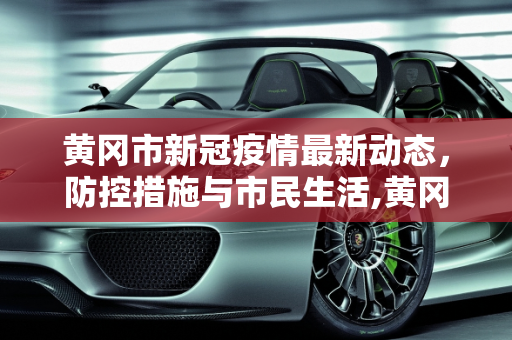 黄冈市新冠疫情最新动态，防控措施与市民生活,黄冈新冠疫情最新消息