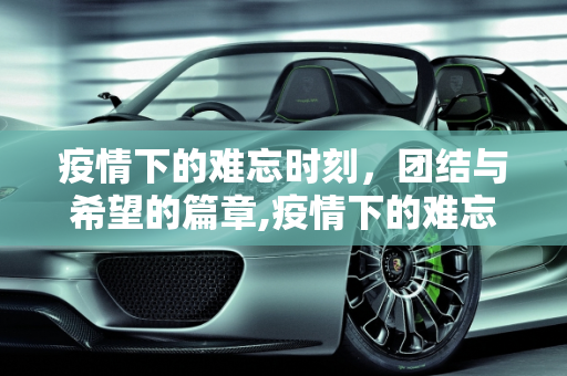 疫情下的难忘时刻，团结与希望的篇章,疫情下的难忘时刻