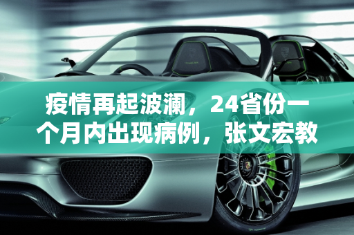 疫情再起波澜，24省份一个月内出现病例，张文宏教授发声,一个月来24省份现疫情 张文宏发声