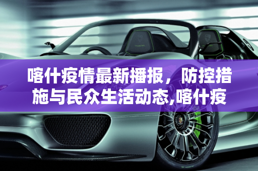 喀什疫情最新播报，防控措施与民众生活动态,喀什疫情最新播报