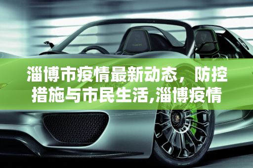 淄博市疫情最新动态，防控措施与市民生活,淄博疫情最新情况