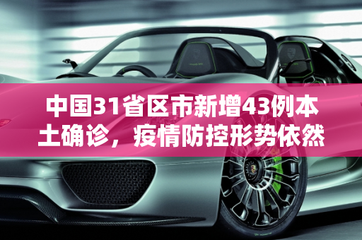 中国31省区市新增43例本土确诊，疫情防控形势依然严峻,31省区市新增43例本土确诊