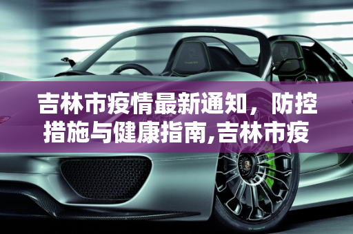 吉林市疫情最新通知，防控措施与健康指南,吉林市疫情最新通知