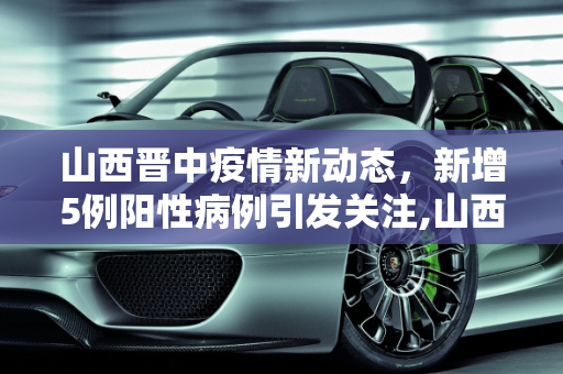 山西晋中疫情新动态，新增5例阳性病例引发关注,山西晋中新增5例阳性