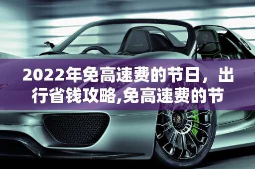 2022年免高速费的节日，出行省钱攻略,免高速费的节日2022年