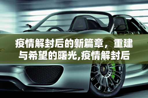 疫情解封后的新篇章，重建与希望的曙光,疫情解封后的新篇章