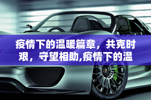 疫情下的温暖篇章，共克时艰，守望相助,疫情下的温暖篇章