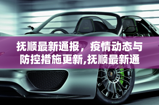 抚顺最新通报，疫情动态与防控措施更新,抚顺最新通报