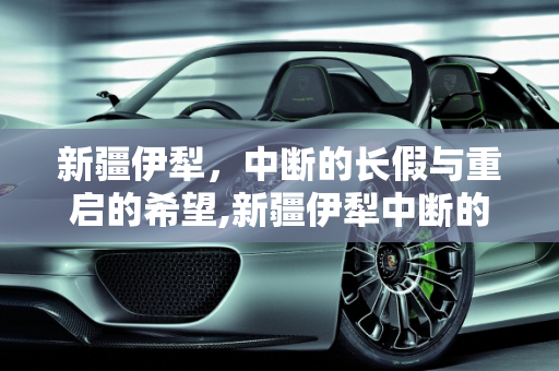 新疆伊犁，中断的长假与重启的希望,新疆伊犁中断的长假