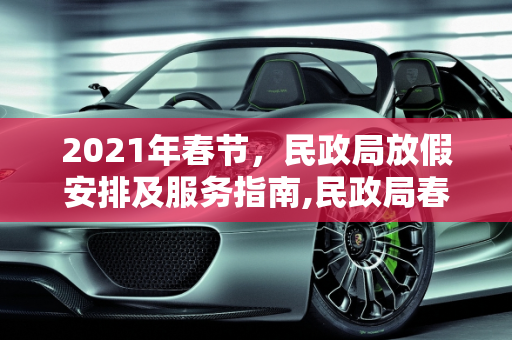 2021年春节，民政局放假安排及服务指南,民政局春节放假时间2021
