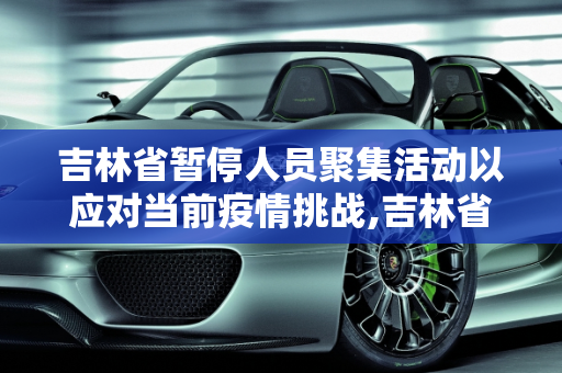 吉林省暂停人员聚集活动以应对当前疫情挑战,吉林省暂停人员聚集活动